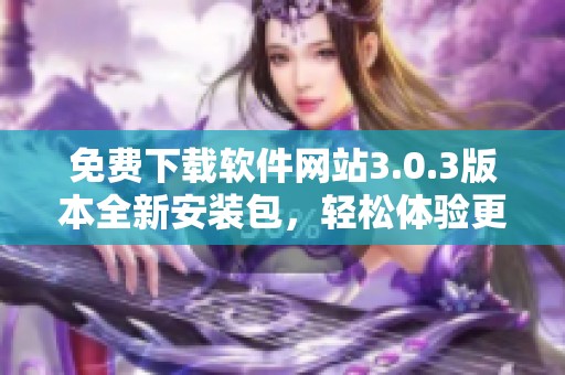 免费下载软件网站3.0.3版本全新安装包，轻松体验更多功能