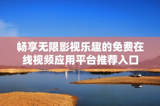 畅享无限影视乐趣的免费在线视频应用平台推荐入口