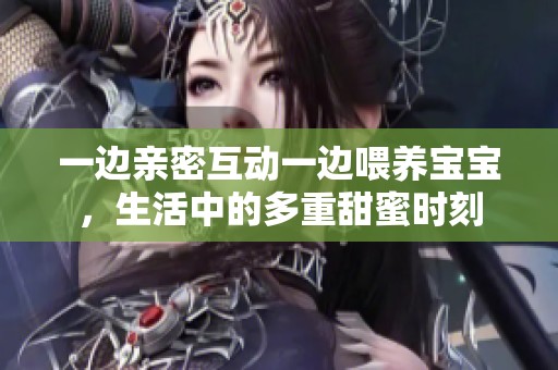 一边亲密互动一边喂养宝宝，生活中的多重甜蜜时刻