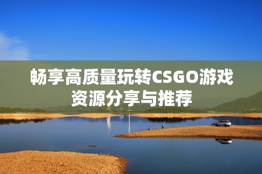 畅享高质量玩转CSGO游戏资源分享与推荐