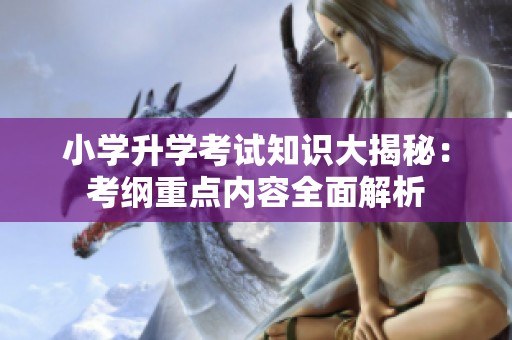 小学升学考试知识大揭秘：考纲重点内容全面解析