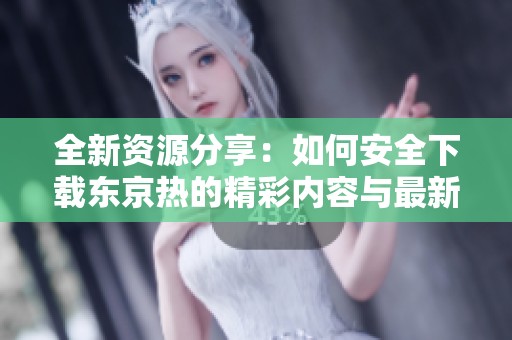 全新资源分享：如何安全下载东京热的精彩内容与最新信息