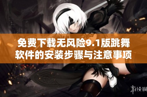 免费下载无风险9.1版跳舞软件的安装步骤与注意事项解析