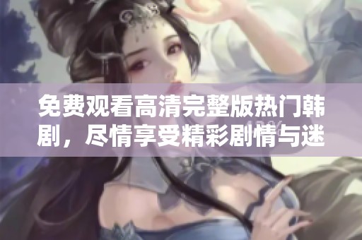 免费观看高清完整版热门韩剧，尽情享受精彩剧情与迷人演技