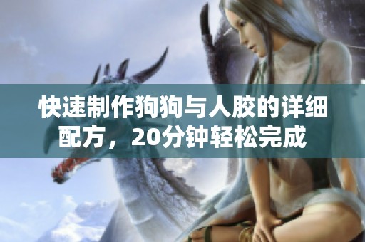 快速制作狗狗与人胶的详细配方，20分钟轻松完成