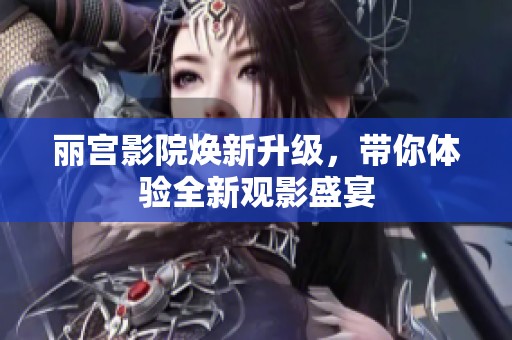 丽宫影院焕新升级，带你体验全新观影盛宴