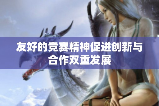 友好的竞赛精神促进创新与合作双重发展