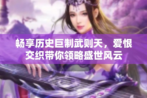 畅享历史巨制武则天，爱恨交织带你领略盛世风云