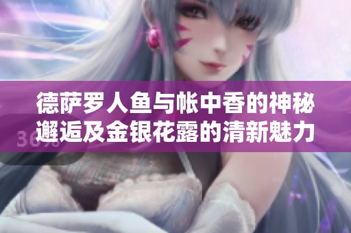 德萨罗人鱼与帐中香的神秘邂逅及金银花露的清新魅力