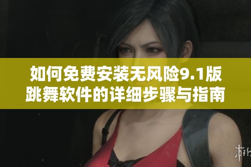 如何免费安装无风险9.1版跳舞软件的详细步骤与指南