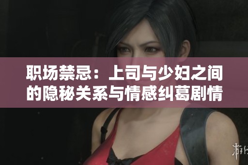 职场禁忌：上司与少妇之间的隐秘关系与情感纠葛剧情分析
