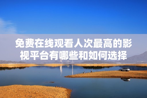免费在线观看人次最高的影视平台有哪些和如何选择