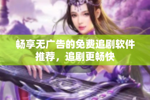 畅享无广告的免费追剧软件推荐，追剧更畅快