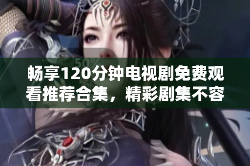 畅享120分钟电视剧免费观看推荐合集，精彩剧集不容错过！