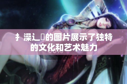 扌澡辶畐的图片展示了独特的文化和艺术魅力