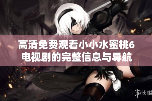 高清免费观看小小水蜜桃6电视剧的完整信息与导航