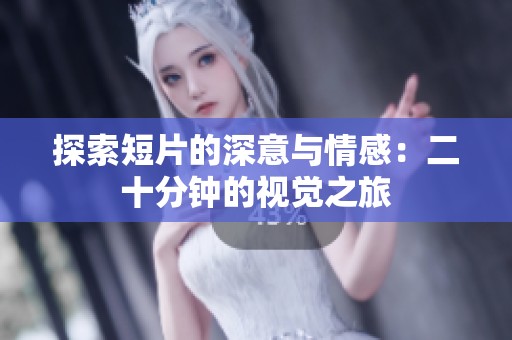 探索短片的深意与情感：二十分钟的视觉之旅
