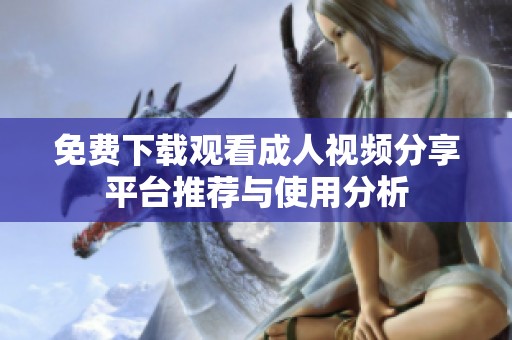 免费下载观看成人视频分享平台推荐与使用分析