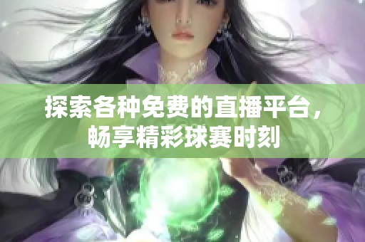 探索各种免费的直播平台，畅享精彩球赛时刻