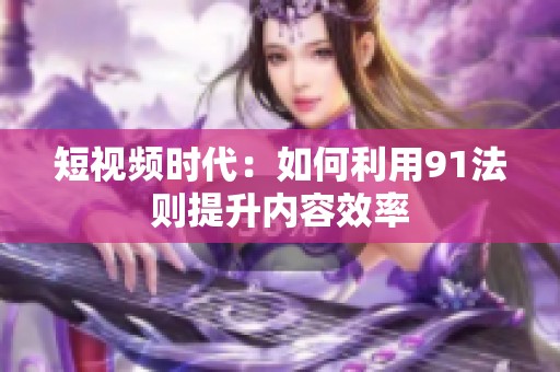 短视频时代：如何利用91法则提升内容效率