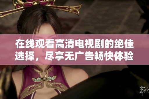 在线观看高清电视剧的绝佳选择，尽享无广告畅快体验