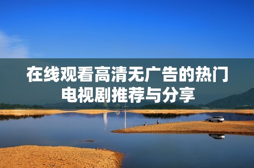 在线观看高清无广告的热门电视剧推荐与分享