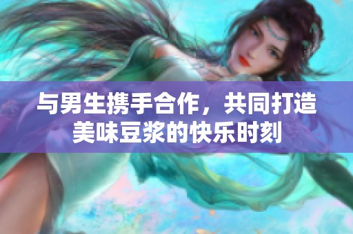 与男生携手合作，共同打造美味豆浆的快乐时刻