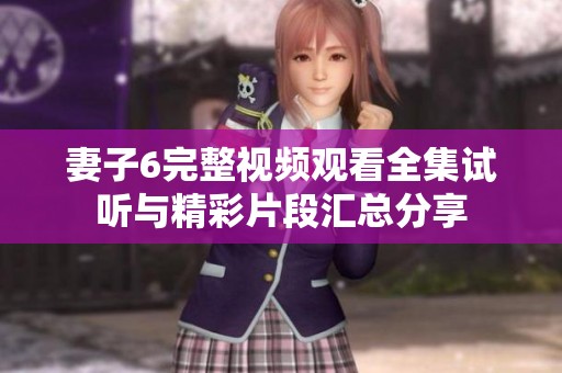 妻子6完整视频观看全集试听与精彩片段汇总分享