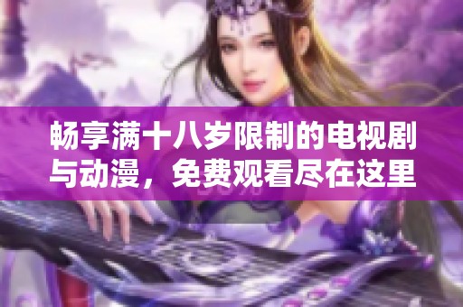畅享满十八岁限制的电视剧与动漫，免费观看尽在这里