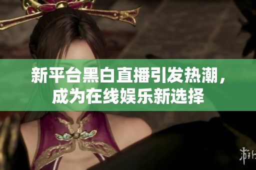 新平台黑白直播引发热潮，成为在线娱乐新选择
