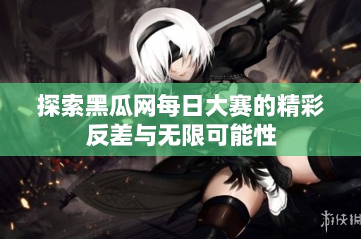 探索黑瓜网每日大赛的精彩反差与无限可能性