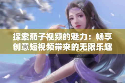 探索茄子视频的魅力：畅享创意短视频带来的无限乐趣