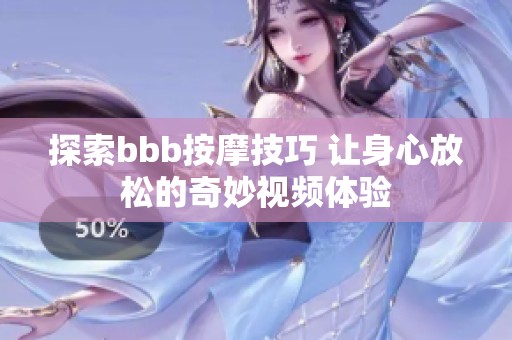 探索bbb按摩技巧 让身心放松的奇妙视频体验