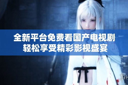 全新平台免费看国产电视剧 轻松享受精彩影视盛宴