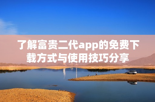 了解富贵二代app的免费下载方式与使用技巧分享