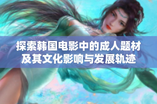 探索韩国电影中的成人题材及其文化影响与发展轨迹