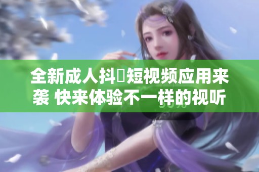 全新成人抖抈短视频应用来袭 快来体验不一样的视听盛宴