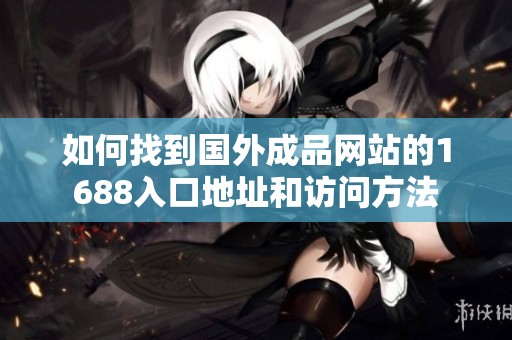 如何找到国外成品网站的1688入口地址和访问方法