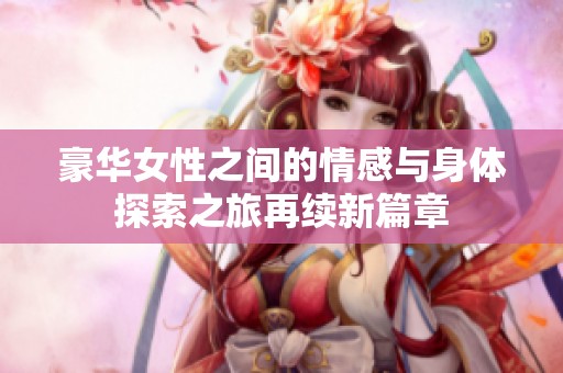 豪华女性之间的情感与身体探索之旅再续新篇章