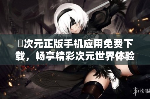 囧次元正版手机应用免费下载，畅享精彩次元世界体验