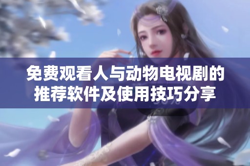 免费观看人与动物电视剧的推荐软件及使用技巧分享