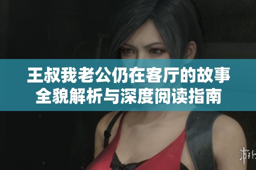 王叔我老公仍在客厅的故事全貌解析与深度阅读指南