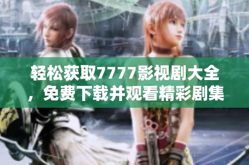轻松获取7777影视剧大全，免费下载并观看精彩剧集