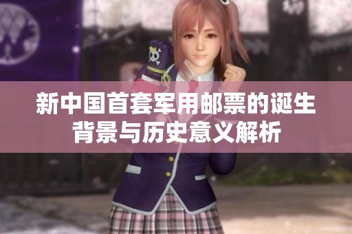 新中国首套军用邮票的诞生背景与历史意义解析