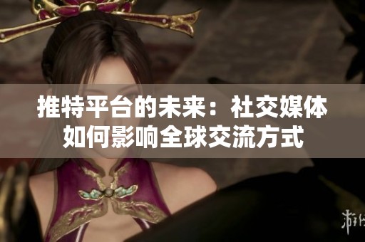 推特平台的未来：社交媒体如何影响全球交流方式