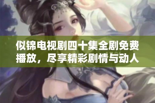 似锦电视剧四十集全剧免费播放，尽享精彩剧情与动人故事
