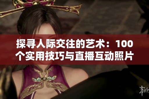 探寻人际交往的艺术：100个实用技巧与直播互动照片分享