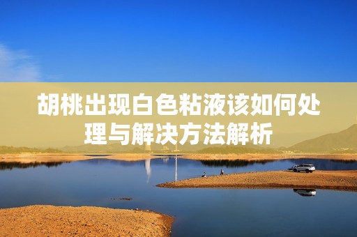 胡桃出现白色粘液该如何处理与解决方法解析