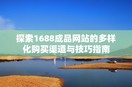 探索1688成品网站的多样化购买渠道与技巧指南