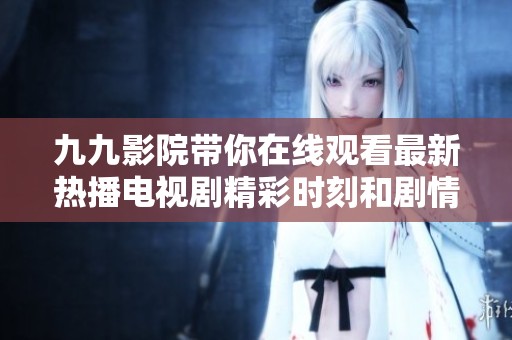 九九影院带你在线观看最新热播电视剧精彩时刻和剧情分析